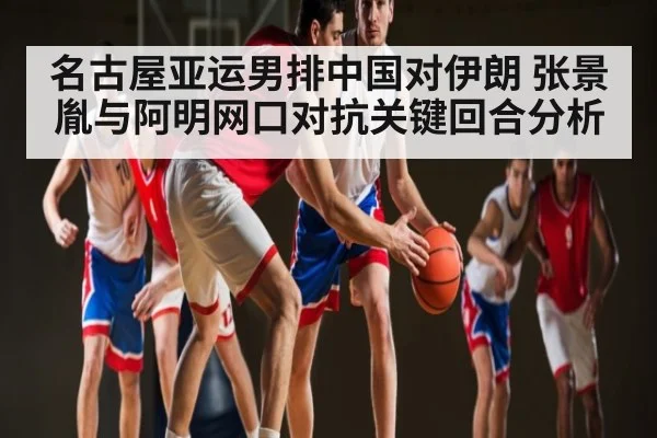 名古屋亚运男排中国对伊朗 张景胤与阿明网口对抗关键回合分析 - kaiyun
