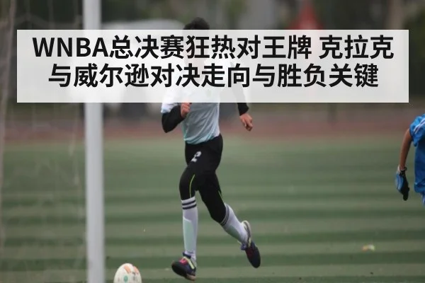WNBA总决赛狂热对王牌 克拉克与威尔逊对决走向与胜负关键 - kaiyun