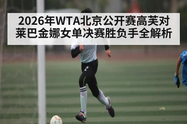 2026年WTA北京公开赛高芙对莱巴金娜女单决赛胜负手全解析 - kaiyun