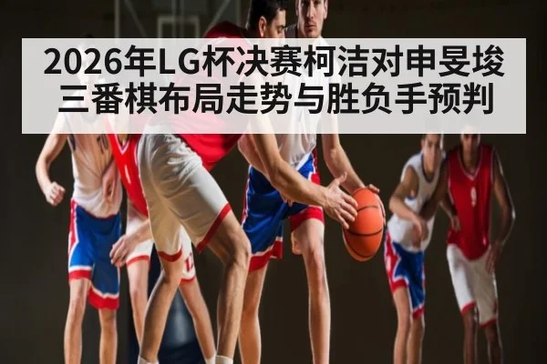2026年LG杯决赛柯洁对申旻埈三番棋布局走势与胜负手预判