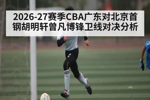 2026-27赛季CBA广东对北京首钢胡明轩曾凡博锋卫线对决分析